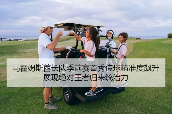 马霍姆斯酋长队季前赛首秀传球精准度飙升展现绝对王者归来统治力