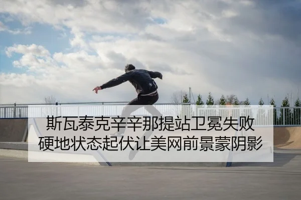 斯瓦泰克辛辛那提站卫冕失败 硬地状态起伏让美网前景蒙阴影